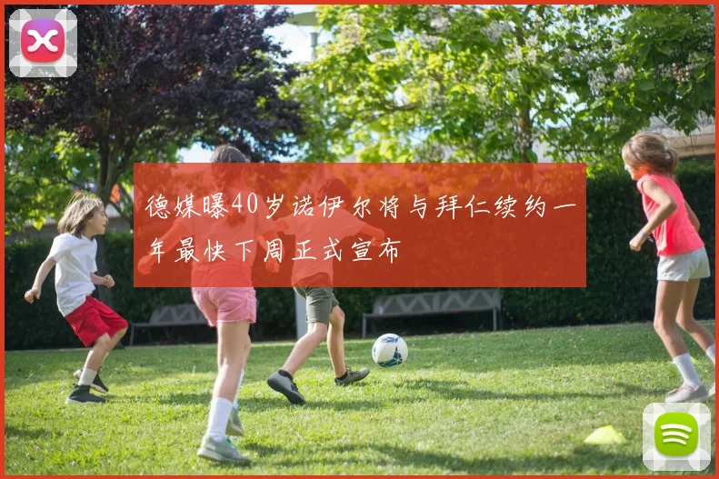 德媒曝40岁诺伊尔将与拜仁续约一年最快下周正式宣布