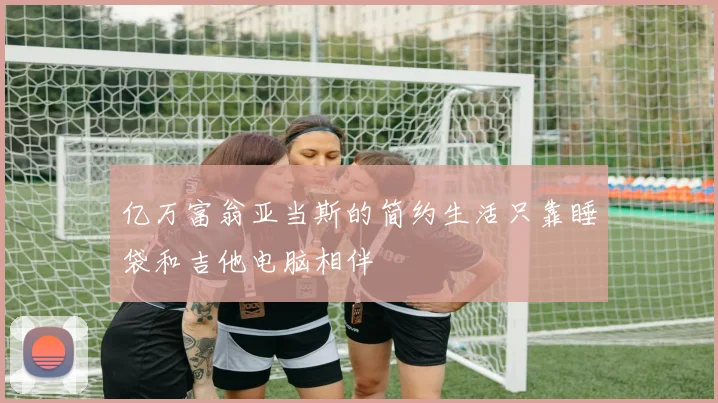 亿万富翁亚当斯的简约生活只靠睡袋和吉他电脑相伴