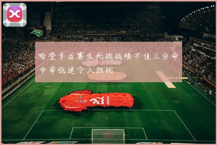 哈登季后赛生死战战绩不佳三分命中率低迷令人担忧