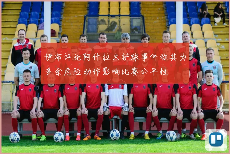 伊布评论阿什拉夫铲球事件称其为多余危险动作影响比赛公平性