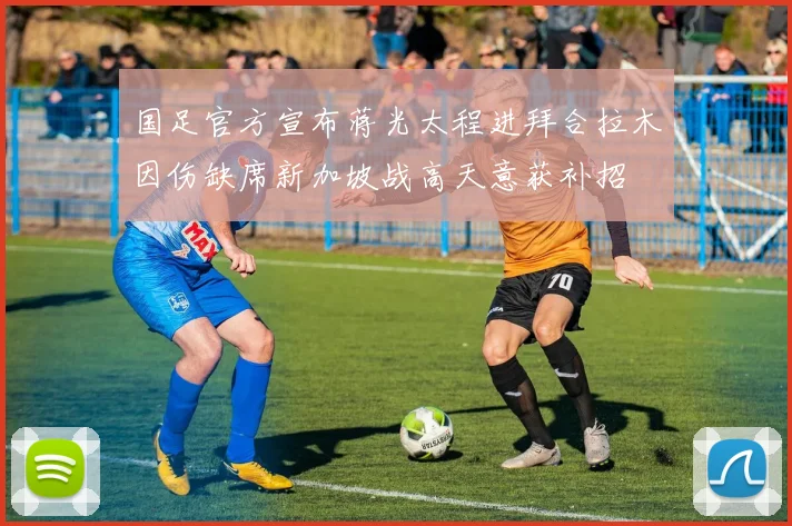 国足官方宣布蒋光太程进拜合拉木因伤缺席新加坡战高天意获补招
