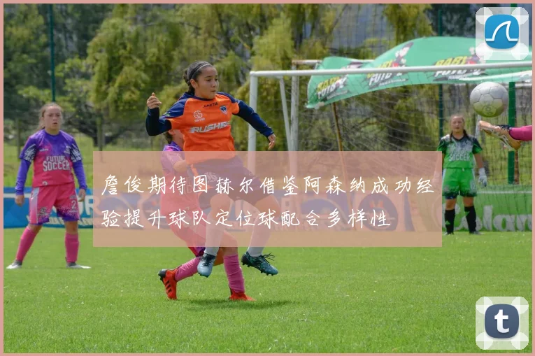 詹俊期待图赫尔借鉴阿森纳成功经验提升球队定位球配合多样性