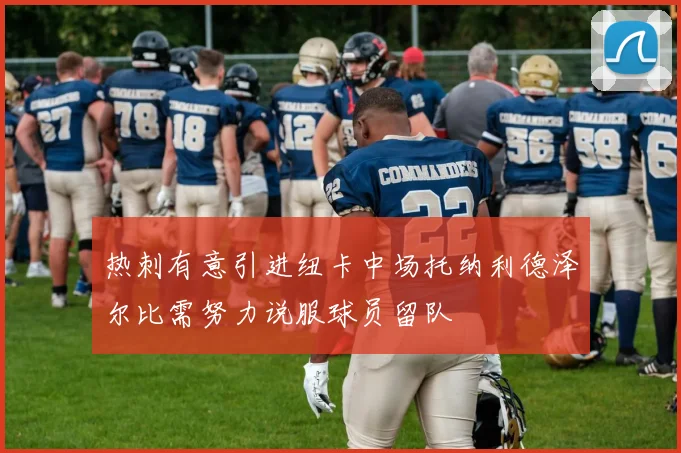 热刺有意引进纽卡中场托纳利德泽尔比需努力说服球员留队