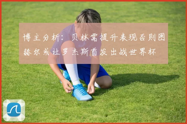博主分析：贝林需提升表现否则图赫尔或让罗杰斯首发出战世界杯