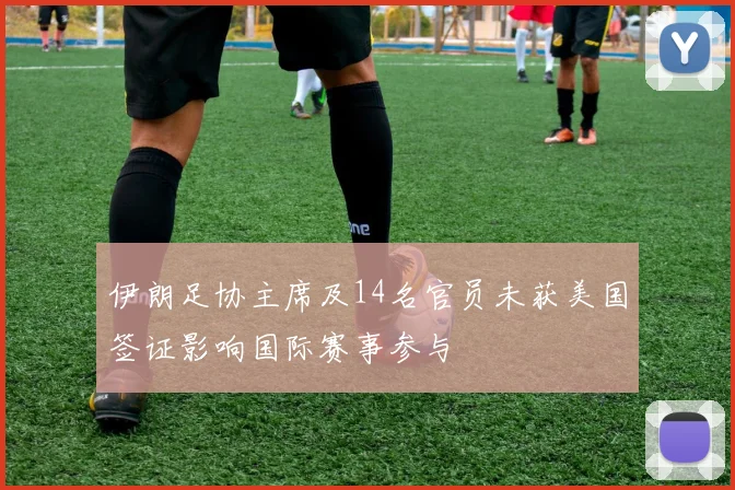 伊朗足协主席及14名官员未获美国签证影响国际赛事参与