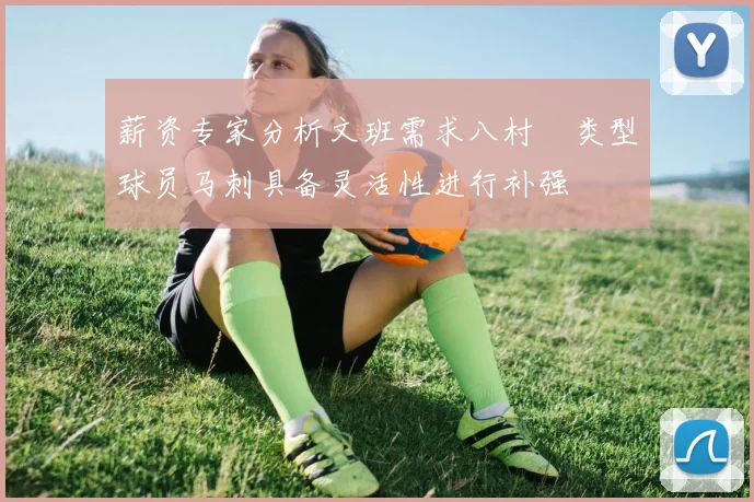薪资专家分析文班需求八村塁类型球员马刺具备灵活性进行补强