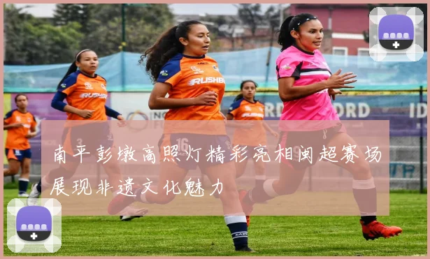 南平彭墩高照灯精彩亮相闽超赛场展现非遗文化魅力