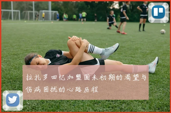 拉扎罗回忆加盟国米初期的渴望与伤病困扰的心路历程