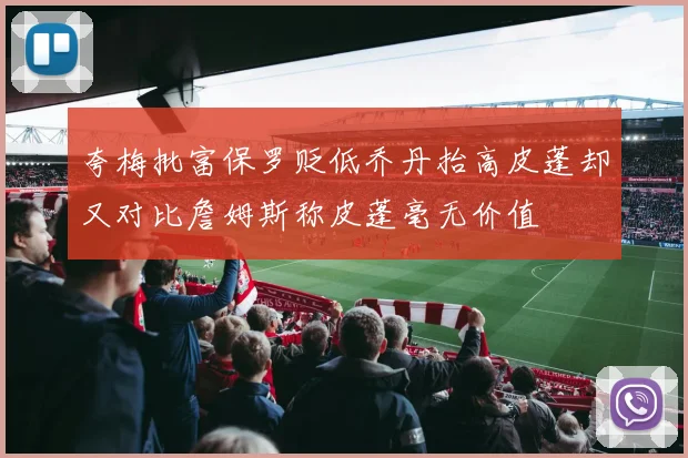 夸梅批富保罗贬低乔丹抬高皮蓬却又对比詹姆斯称皮蓬毫无价值
