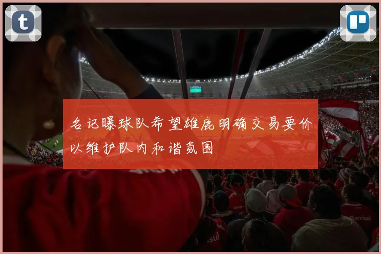 名记曝球队希望雄鹿明确交易要价以维护队内和谐氛围