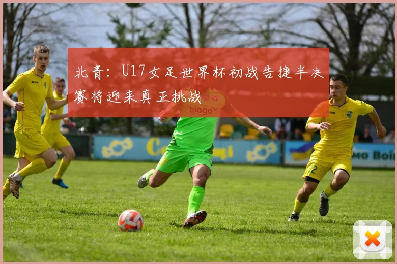 北青：U17女足世界杯初战告捷半决赛将迎来真正挑战