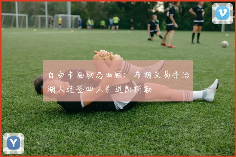 自由市场动态回顾：布朗交易乔治湖人连签四人引进凯斯勒